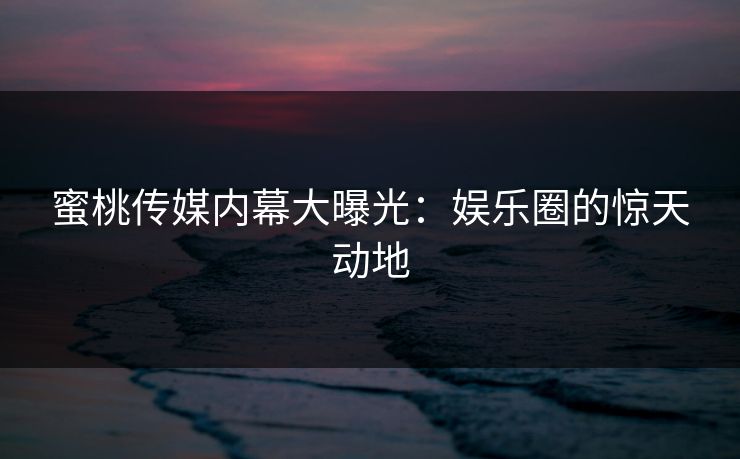 蜜桃传媒内幕大曝光：娱乐圈的惊天动地