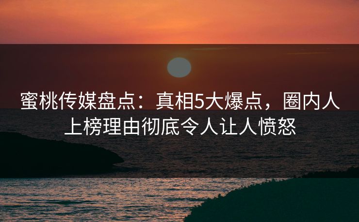 蜜桃传媒盘点:真相5大爆点,圈内人上榜理由彻底令人让人愤怒 蜜桃传媒盘点:真相5大爆点,圈内人上榜理由彻底令人让人愤怒