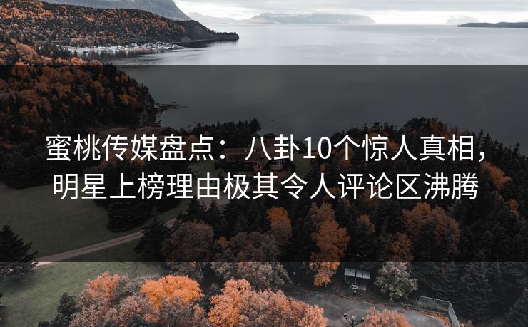 蜜桃传媒盘点:八卦10个惊人真相,明星上榜理由极其令人评论区沸腾 蜜桃传媒盘点:八卦10个惊人真相,明星上榜理由极其令人评论区沸腾