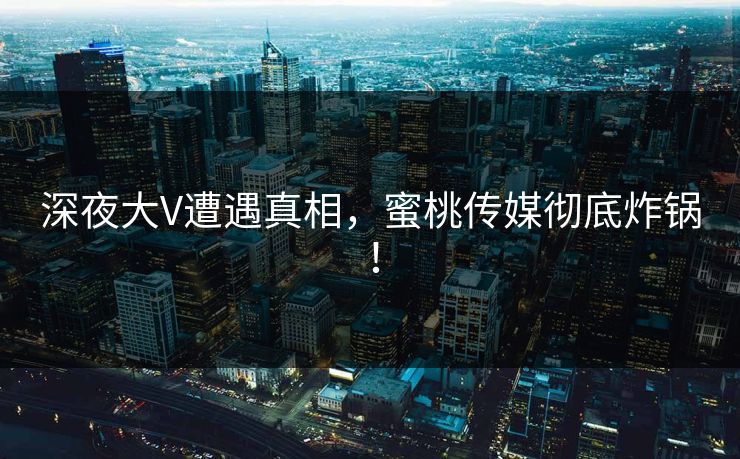 深夜大V遭遇真相,蜜桃传媒彻底炸锅! 深夜大V遭遇真相,蜜桃传媒彻底炸锅!