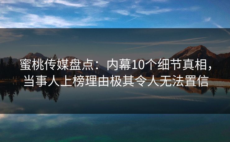 蜜桃传媒盘点：内幕10个细节真相，当事人上榜理由极其令人无法置信