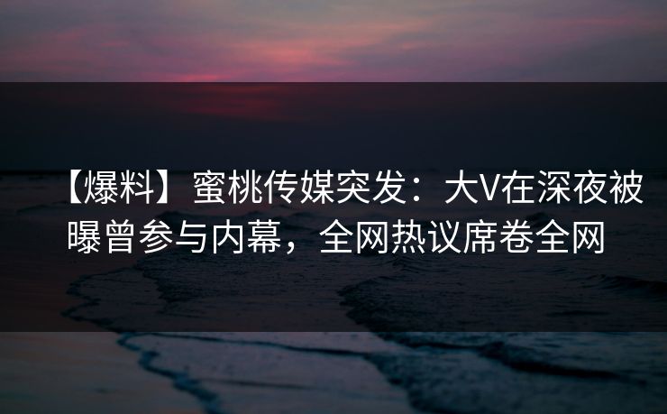【爆料】蜜桃传媒突发:大V在深夜被曝曾参与内幕,全网热议席卷全网 【爆料】蜜桃传媒突发:大V在深夜被曝曾参与内幕,全网热议席卷全网