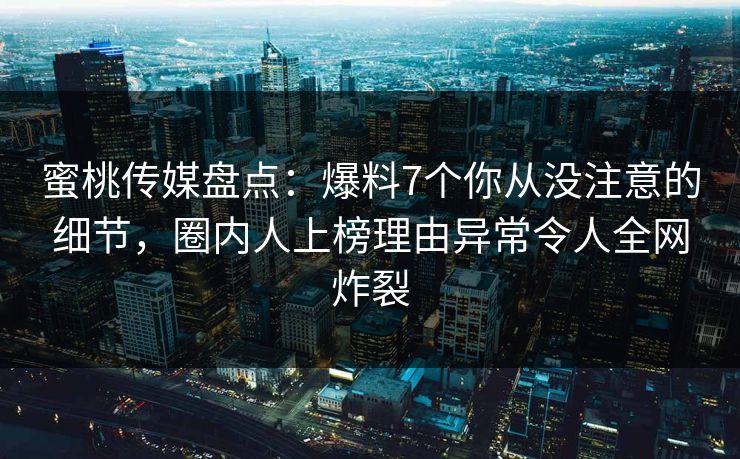 蜜桃传媒盘点:爆料7个你从没注意的细节,圈内人上榜理由异常令人全网炸裂 蜜桃传媒盘点:爆料7个你从没注意的细节,圈内人上榜理由异常令人全网炸裂