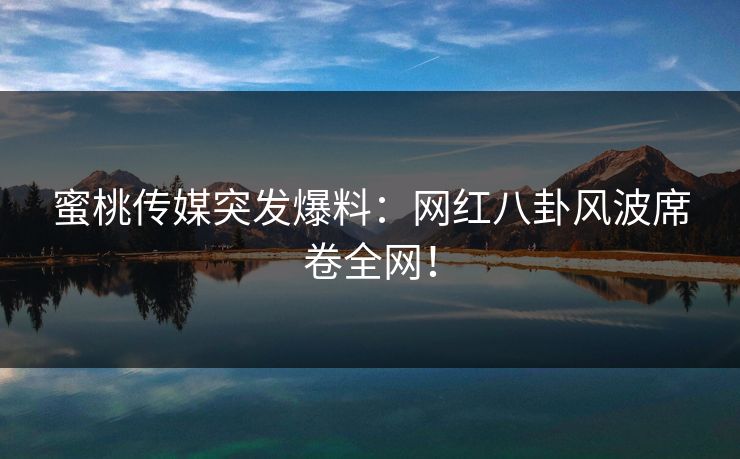 蜜桃传媒突发爆料:网红八卦风波席卷全网! 蜜桃传媒突发爆料:网红八卦风波席卷全网!