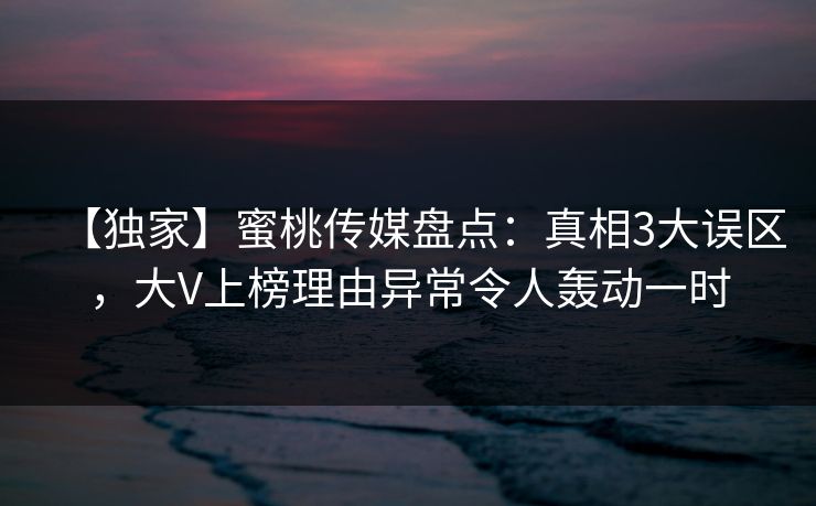 【独家】蜜桃传媒盘点:真相3大误区,大V上榜理由异常令人轰动一时 【独家】蜜桃传媒盘点:真相3大误区,大V上榜理由异常令人轰动一时