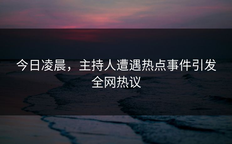 今日凌晨，主持人遭遇热点事件引发全网热议