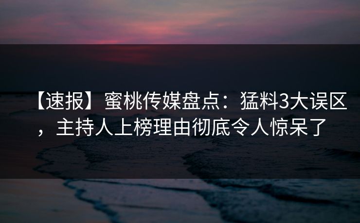 【速报】蜜桃传媒盘点:猛料3大误区,主持人上榜理由彻底令人惊呆了 【速报】蜜桃传媒盘点:猛料3大误区,主持人上榜理由彻底令人惊呆了