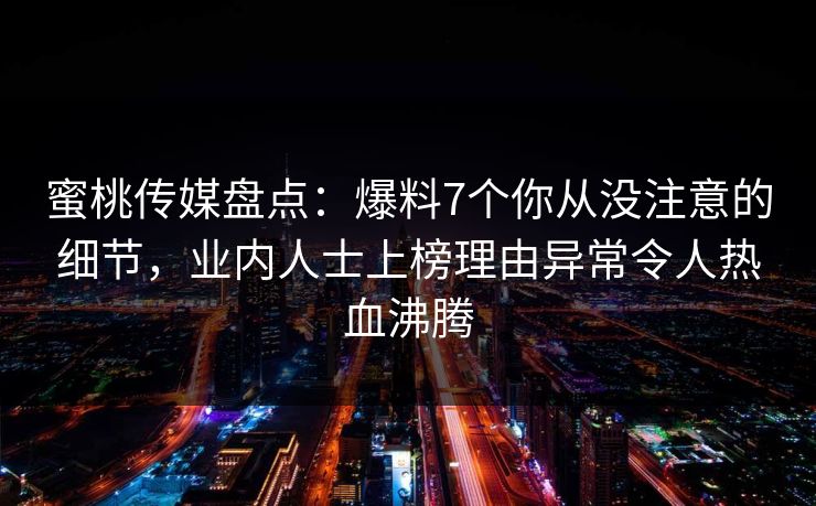 蜜桃传媒盘点：爆料7个你从没注意的细节，业内人士上榜理由异常令人热血沸腾