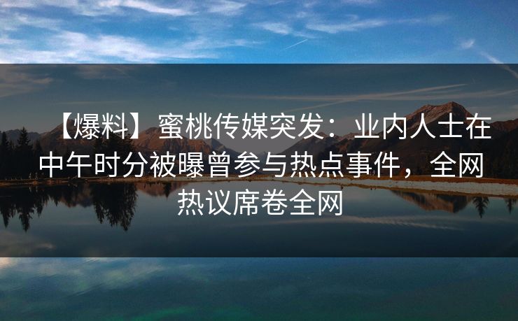 【爆料】蜜桃传媒突发:业内人士在中午时分被曝曾参与热点事件,全网热议席卷全网 【爆料】蜜桃传媒突发:业内人士在中午时分被曝曾参与热点事件,全网热议席卷全网