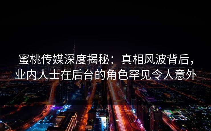 蜜桃传媒深度揭秘：真相风波背后，业内人士在后台的角色罕见令人意外