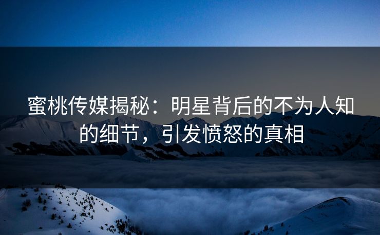 蜜桃传媒揭秘：明星背后的不为人知的细节，引发愤怒的真相