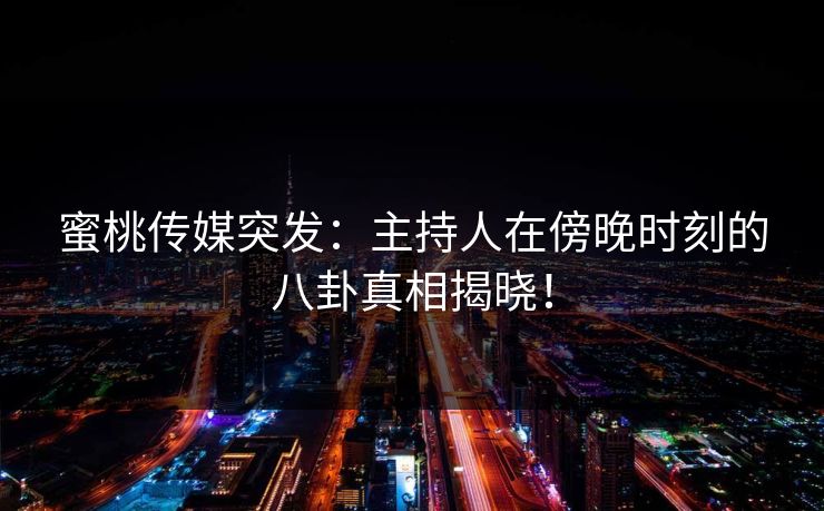蜜桃传媒突发：主持人在傍晚时刻的八卦真相揭晓！