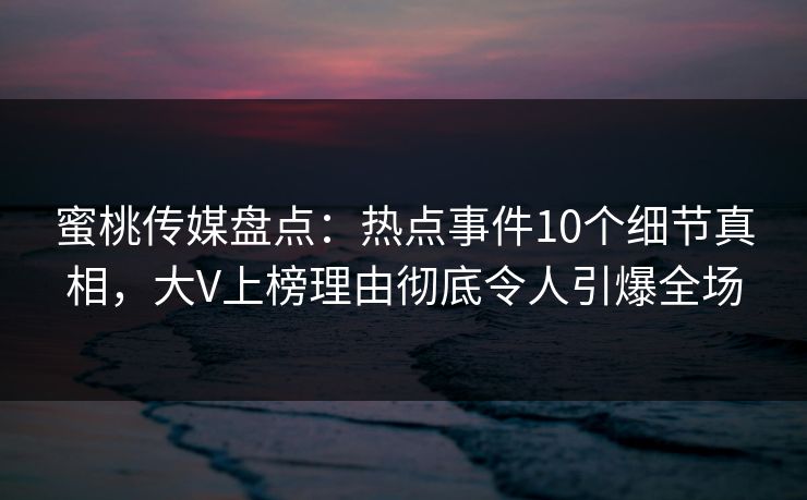蜜桃传媒盘点:热点事件10个细节真相,大V上榜理由彻底令人引爆全场 蜜桃传媒盘点:热点事件10个细节真相,大V上榜理由彻底令人引爆全场