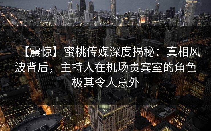 【震惊】蜜桃传媒深度揭秘:真相风波背后,主持人在机场贵宾室的角色极其令人意外 【震惊】蜜桃传媒深度揭秘:真相风波背后,主持人在机场贵宾室的角色极其令人意外