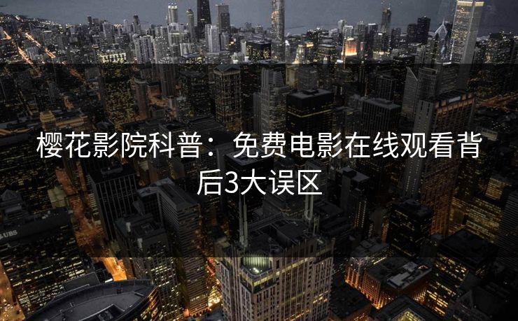 樱花影院科普:免费电影在线观看背后3大误区 樱花影院科普:免费电影在线观看背后3大误区