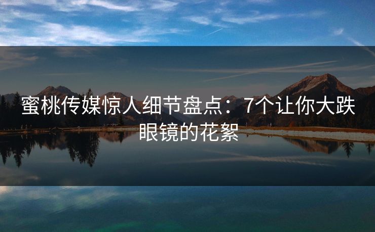 蜜桃传媒惊人细节盘点:7个让你大跌眼镜的花絮 蜜桃传媒惊人细节盘点:7个让你大跌眼镜的花絮