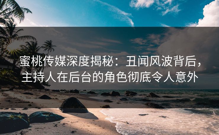 蜜桃传媒深度揭秘:丑闻风波背后,主持人在后台的角色彻底令人意外 蜜桃传媒深度揭秘:丑闻风波背后,主持人在后台的角色彻底令人意外