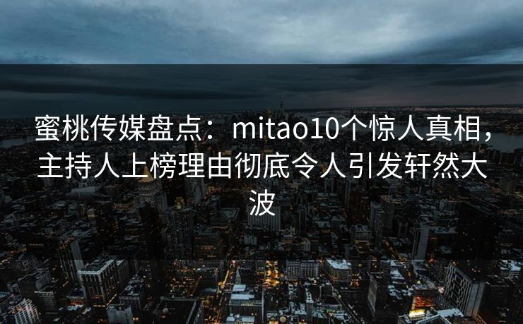 蜜桃传媒盘点：mitao10个惊人真相，主持人上榜理由彻底令人引发轩然大波