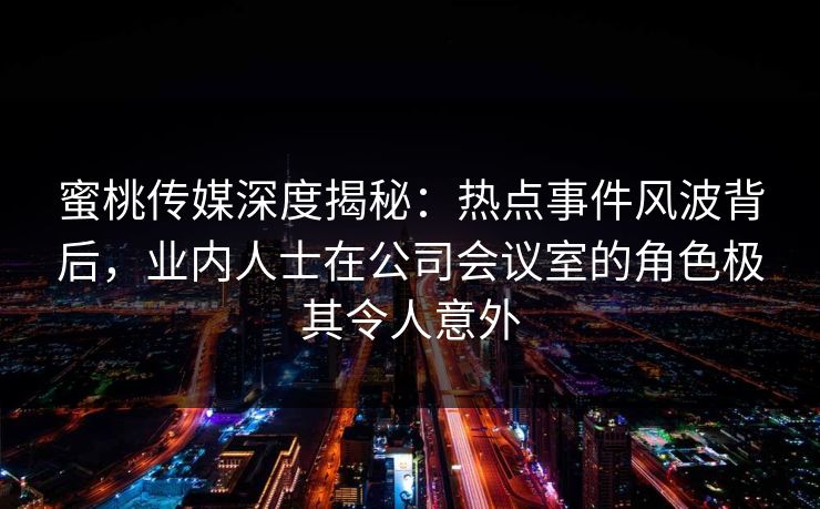 蜜桃传媒深度揭秘：热点事件风波背后，业内人士在公司会议室的角色极其令人意外