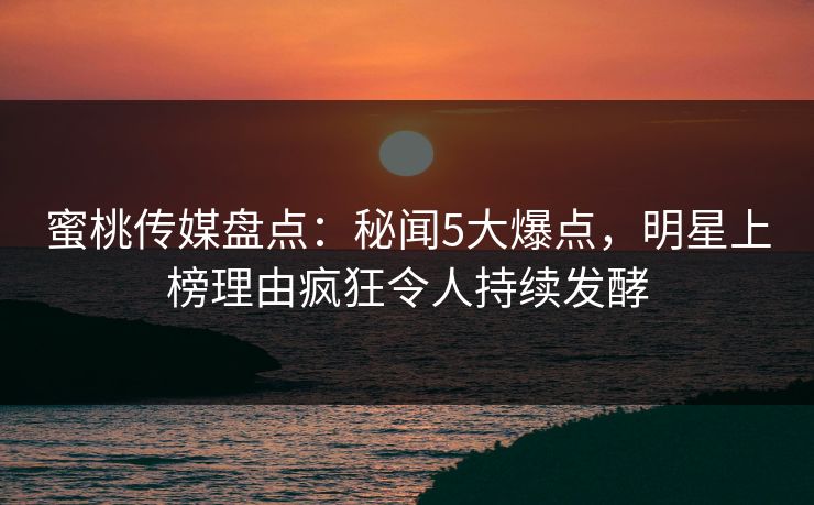 蜜桃传媒盘点:秘闻5大爆点,明星上榜理由疯狂令人持续发酵 蜜桃传媒盘点:秘闻5大爆点,明星上榜理由疯狂令人持续发酵