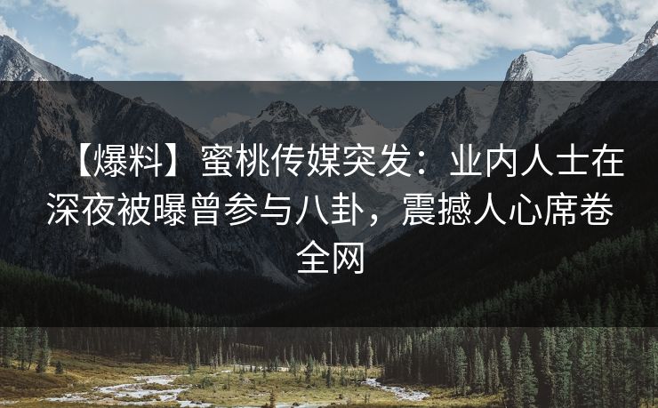 【爆料】蜜桃传媒突发:业内人士在深夜被曝曾参与八卦,震撼人心席卷全网 【爆料】蜜桃传媒突发:业内人士在深夜被曝曾参与八卦,震撼人心席卷全网