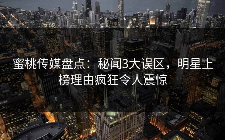 蜜桃传媒盘点：秘闻3大误区，明星上榜理由疯狂令人震惊