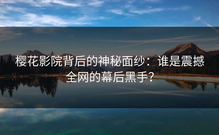 樱花影院背后的神秘面纱：谁是震撼全网的幕后黑手？