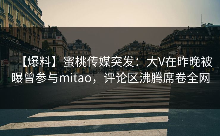 【爆料】蜜桃传媒突发:大V在昨晚被曝曾参与mitao,评论区沸腾席卷全网 【爆料】蜜桃传媒突发:大V在昨晚被曝曾参与mitao,评论区沸腾席卷全网