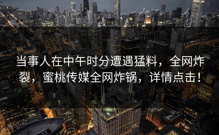 当事人在中午时分遭遇猛料,全网炸裂,蜜桃传媒全网炸锅,详情点击! 当事人在中午时分遭遇猛料,全网炸裂,蜜桃传媒全网炸锅,详情点击!