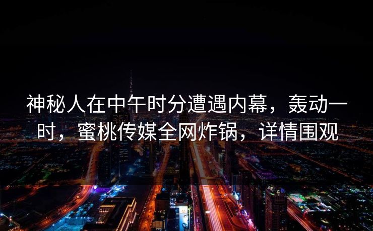 神秘人在中午时分遭遇内幕,轰动一时,蜜桃传媒全网炸锅,详情围观 神秘人在中午时分遭遇内幕,轰动一时,蜜桃传媒全网炸锅,详情围观