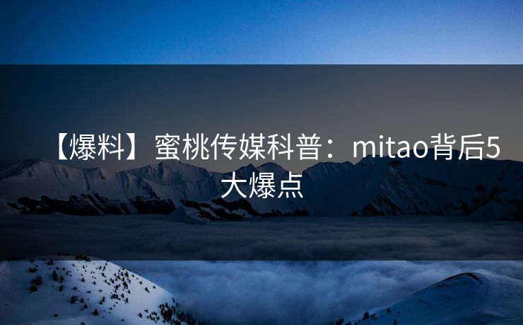 【爆料】蜜桃传媒科普:mitao背后5大爆点 【爆料】蜜桃传媒科普:mitao背后5大爆点