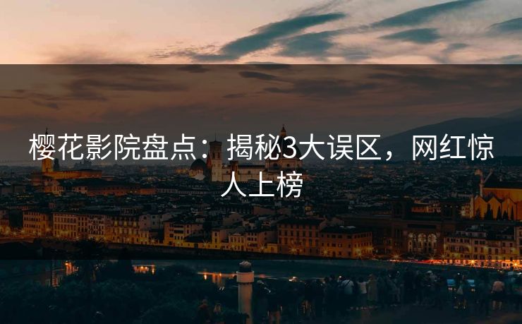 樱花影院盘点:揭秘3大误区,网红惊人上榜 樱花影院盘点:揭秘3大误区,网红惊人上榜