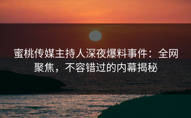 蜜桃传媒主持人深夜爆料事件：全网聚焦，不容错过的内幕揭秘