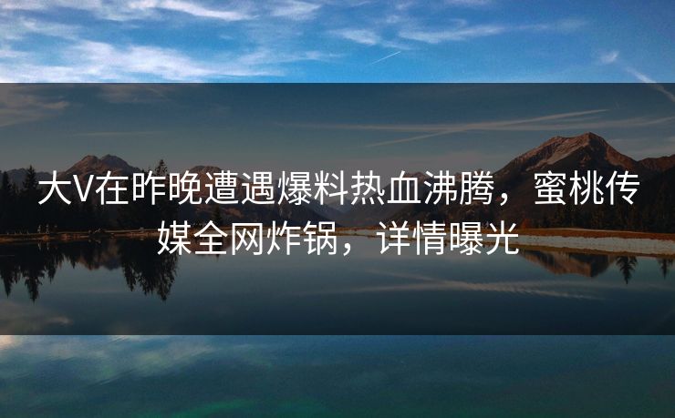 大V在昨晚遭遇爆料热血沸腾，蜜桃传媒全网炸锅，详情曝光