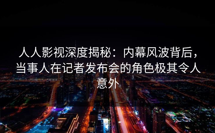 人人影视深度揭秘:内幕风波背后,当事人在记者发布会的角色极其令人意外 人人影视深度揭秘:内幕风波背后,当事人在记者发布会的角色极其令人意外