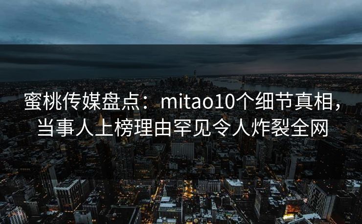 蜜桃传媒盘点:mitao10个细节真相,当事人上榜理由罕见令人炸裂全网 蜜桃传媒盘点:mitao10个细节真相,当事人上榜理由罕见令人炸裂全网