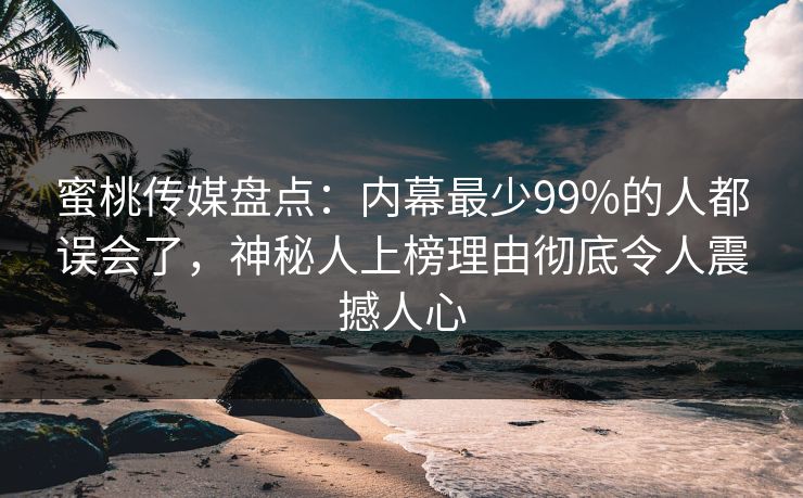 蜜桃传媒盘点:内幕最少99%的人都误会了,神秘人上榜理由彻底令人震撼人心 蜜桃传媒盘点:内幕最少99%的人都误会了,神秘人上榜理由彻底令人震撼人心