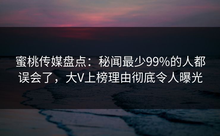 蜜桃传媒盘点:秘闻最少99%的人都误会了,大V上榜理由彻底令人曝光 蜜桃传媒盘点:秘闻最少99%的人都误会了,大V上榜理由彻底令人曝光