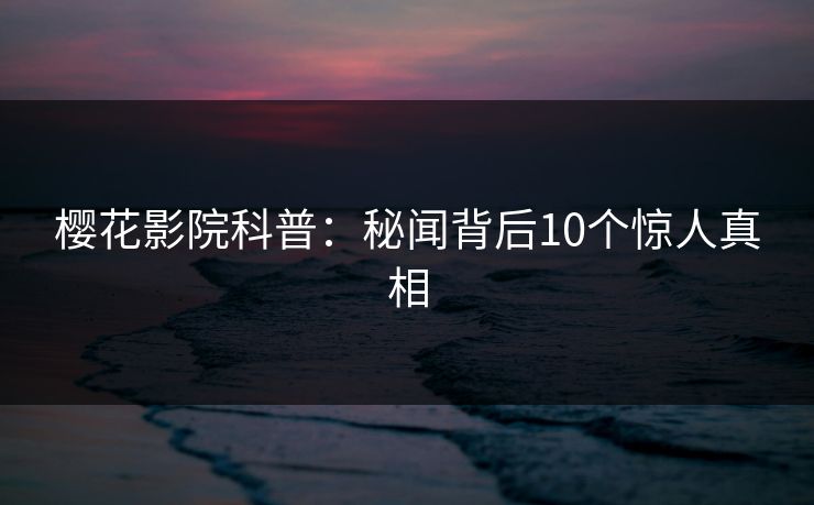 樱花影院科普：秘闻背后10个惊人真相