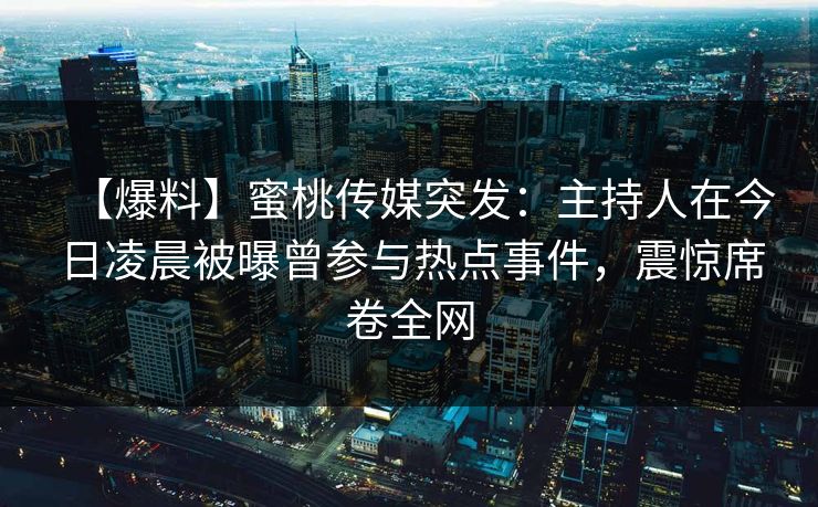 【爆料】蜜桃传媒突发:主持人在今日凌晨被曝曾参与热点事件,震惊席卷全网 【爆料】蜜桃传媒突发:主持人在今日凌晨被曝曾参与热点事件,震惊席卷全网