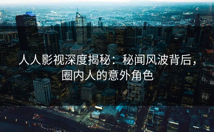 人人影视深度揭秘:秘闻风波背后,圈内人的意外角色 人人影视深度揭秘:秘闻风波背后,圈内人的意外角色