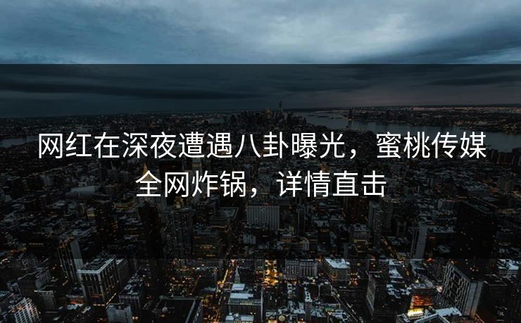网红在深夜遭遇八卦曝光,蜜桃传媒全网炸锅,详情直击 网红在深夜遭遇八卦曝光,蜜桃传媒全网炸锅,详情直击