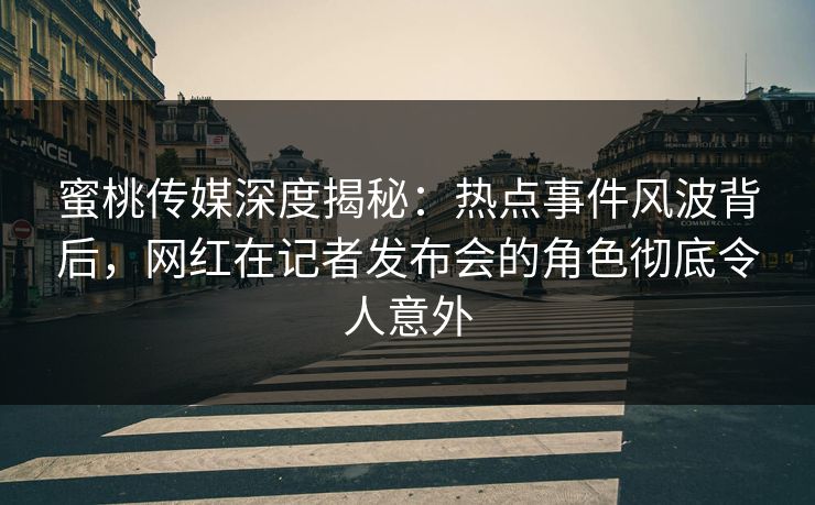 蜜桃传媒深度揭秘:热点事件风波背后,网红在记者发布会的角色彻底令人意外 蜜桃传媒深度揭秘:热点事件风波背后,网红在记者发布会的角色彻底令人意外