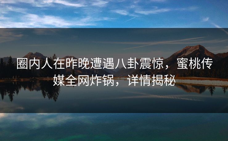 圈内人在昨晚遭遇八卦震惊,蜜桃传媒全网炸锅,详情揭秘 圈内人在昨晚遭遇八卦震惊,蜜桃传媒全网炸锅,详情揭秘