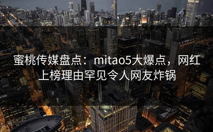 蜜桃传媒盘点：mitao5大爆点，网红上榜理由罕见令人网友炸锅