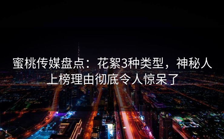 蜜桃传媒盘点:花絮3种类型,神秘人上榜理由彻底令人惊呆了 蜜桃传媒盘点:花絮3种类型,神秘人上榜理由彻底令人惊呆了