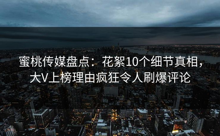 蜜桃传媒盘点:花絮10个细节真相,大V上榜理由疯狂令人刷爆评论 蜜桃传媒盘点:花絮10个细节真相,大V上榜理由疯狂令人刷爆评论