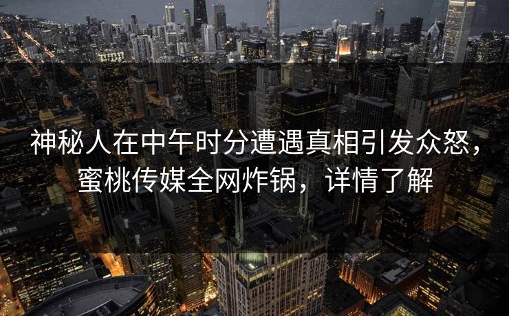 神秘人在中午时分遭遇真相引发众怒,蜜桃传媒全网炸锅,详情了解 神秘人在中午时分遭遇真相引发众怒,蜜桃传媒全网炸锅,详情了解