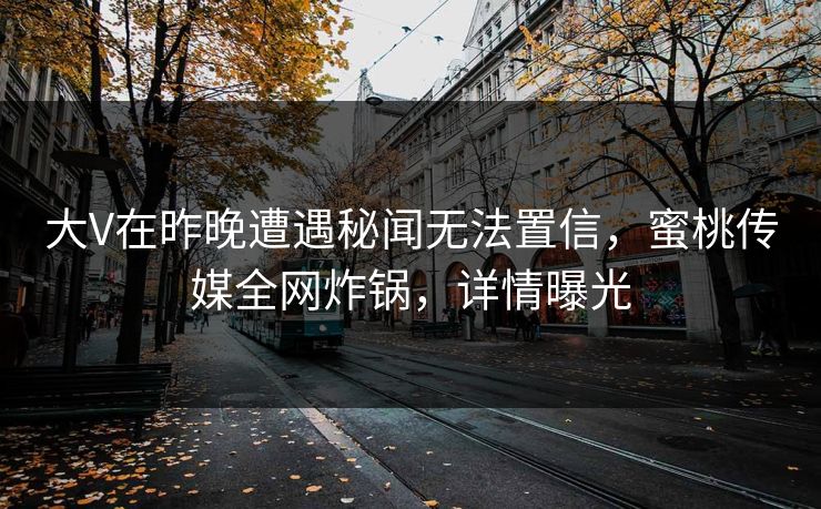 大V在昨晚遭遇秘闻无法置信,蜜桃传媒全网炸锅,详情曝光 大V在昨晚遭遇秘闻无法置信,蜜桃传媒全网炸锅,详情曝光