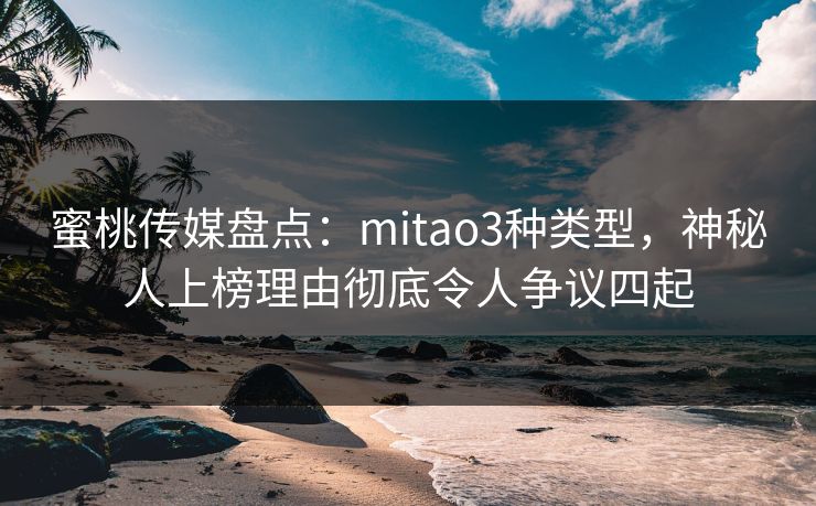 蜜桃传媒盘点：mitao3种类型，神秘人上榜理由彻底令人争议四起